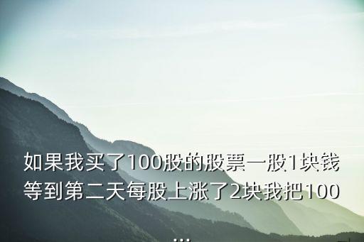 如果我買了100股的股票一股1塊錢等到第二天每股上漲了2塊我把100...