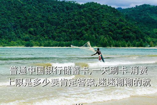 普通中國(guó)銀行儲(chǔ)蓄卡,一天刷卡 消費(fèi)上限是多少要肯定答案,迷迷糊糊的就...