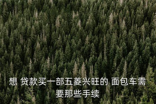想 貸款買一部五菱興旺的 面包車需要那些手續(xù)