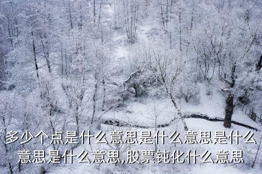 多少個(gè)點(diǎn)是什么意思是什么意思是什么意思是什么意思,股票鈍化什么意思