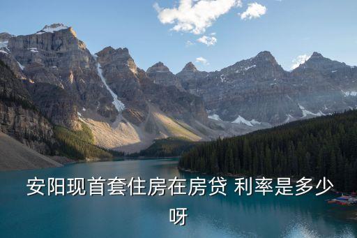  安陽現(xiàn)首套住房在房貸 利率是多少呀