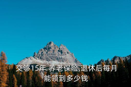  交夠15年 養(yǎng)老保險,退休后每月 能領到多少錢