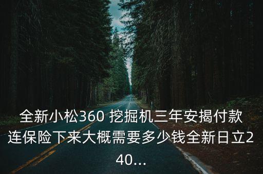 全新小松360 挖掘機(jī)三年安揭付款連保險(xiǎn)下來大概需要多少錢全新日立240...