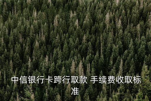  中信銀行卡跨行取款 手續(xù)費收取標(biāo)準(zhǔn)