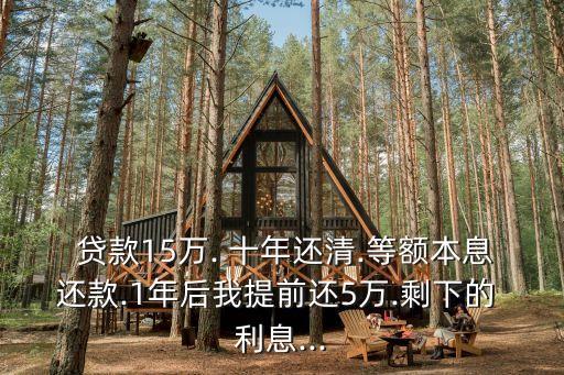  貸款15萬. 十年還清.等額本息還款.1年后我提前還5萬.剩下的 利息...