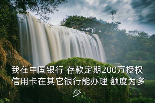 我在中國銀行 存款定期200萬授權(quán) 信用卡在其它銀行能辦理 額度為多少
