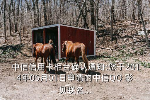 中信信用卡柜臺(tái)確認(rèn)通知:您于2014年05月01日申請(qǐng)的中信QQ 彩貝聯(lián)名...