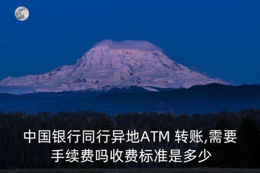 中國銀行同行異地ATM 轉(zhuǎn)賬,需要 手續(xù)費(fèi)嗎收費(fèi)標(biāo)準(zhǔn)是多少