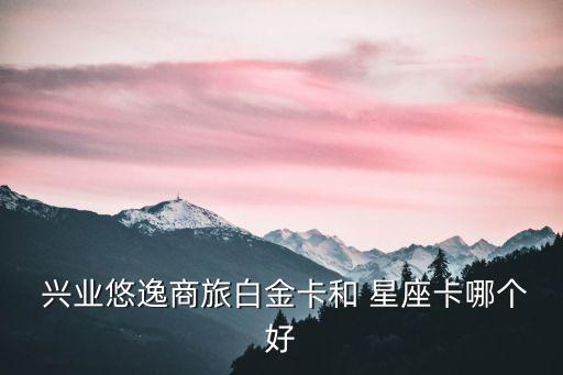  興業(yè)悠逸商旅白金卡和 星座卡哪個(gè)好
