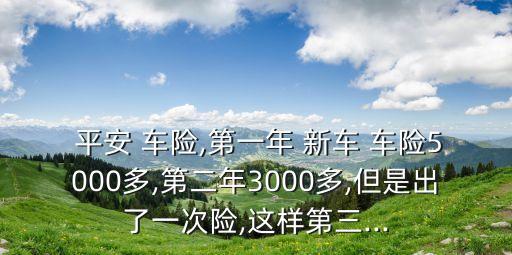  平安 車險,第一年 新車 車險5000多,第二年3000多,但是出了一次險,這樣第三...