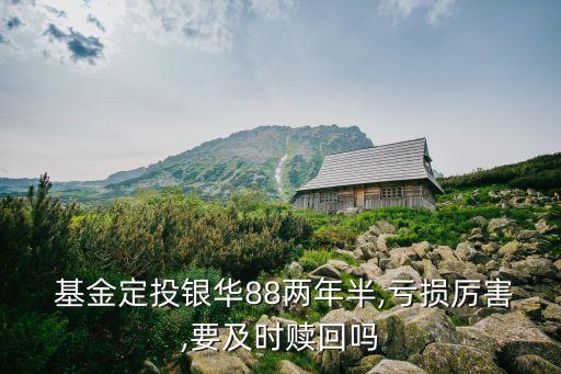  基金定投銀華88兩年半,虧損厲害,要及時贖回嗎