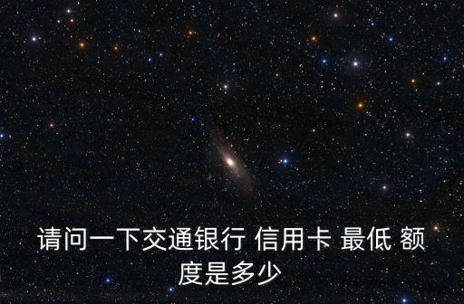 請(qǐng)問一下交通銀行 信用卡 最低 額度是多少