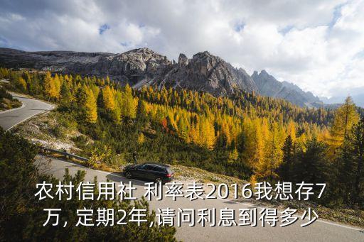 農村信用社 利率表2016我想存7萬, 定期2年,請問利息到得多少