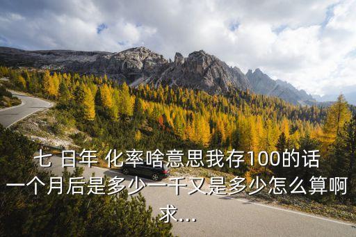 七 日年 化率啥意思我存100的話一個(gè)月后是多少一千又是多少怎么算啊求...
