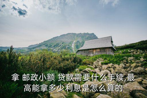 拿 郵政小額 貸款需要什么手續(xù),最高能拿多少利息是怎么算的
