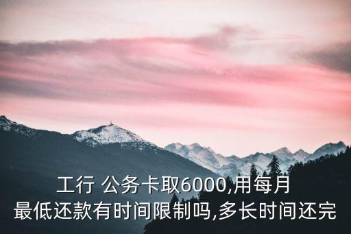  工行 公務(wù)卡取6000,用每月 最低還款有時(shí)間限制嗎,多長時(shí)間還完