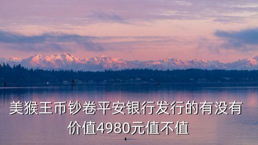 美猴王幣鈔卷平安銀行發(fā)行的有沒(méi)有 價(jià)值4980元值不值