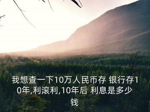 我想查一下10萬(wàn)人民幣存 銀行存10年,利滾利,10年后 利息是多少錢(qián)