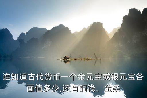 誰知道古代貨幣一個金元寶或銀元寶各面值多少,還有銅錢、金條