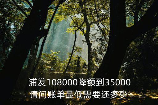  浦發(fā)108000降額到35000請(qǐng)問賬單最低需要還多少