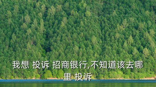 我想 投訴 招商銀行,不知道該去哪里 投訴