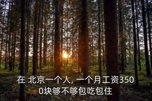在 北京一個(gè)人, 一個(gè)月工資3500塊夠不夠包吃包住