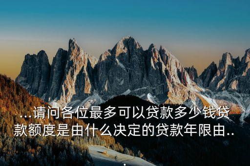 ...請問各位最多可以貸款多少錢貸款額度是由什么決定的貸款年限由...
