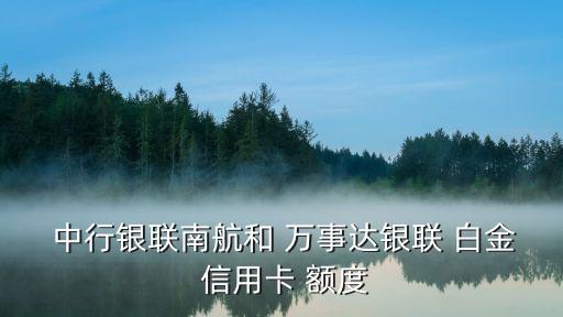  中行銀聯(lián)南航和 萬(wàn)事達(dá)銀聯(lián) 白金 信用卡 額度