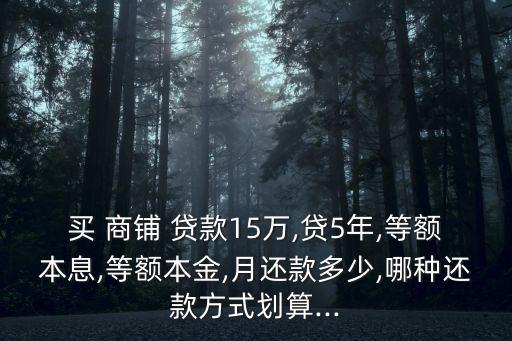 買 商鋪 貸款15萬(wàn),貸5年,等額本息,等額本金,月還款多少,哪種還款方式劃算...