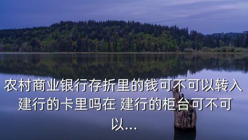農(nóng)村商業(yè)銀行存折里的錢可不可以轉(zhuǎn)入 建行的卡里嗎在 建行的柜臺(tái)可不可以...