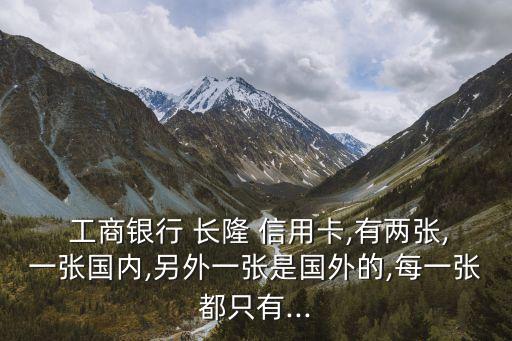  工商銀行 長(zhǎng)隆 信用卡,有兩張,一張國內(nèi),另外一張是國外的,每一張都只有...