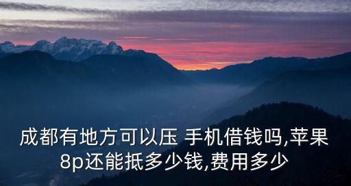 成都有地方可以壓 手機借錢嗎,蘋果8p還能抵多少錢,費用多少