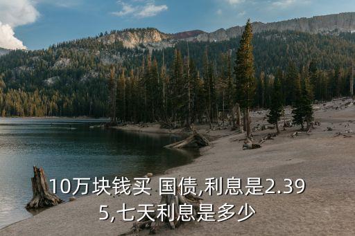 10萬塊錢買 國債,利息是2.395,七天利息是多少