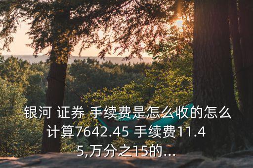  銀河 證券 手續(xù)費(fèi)是怎么收的怎么計(jì)算7642.45 手續(xù)費(fèi)11.45,萬(wàn)分之15的...