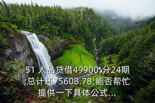 51 人品貸借49900;分24期;總計還75608.78;能否幫忙提供一下具體公式...
