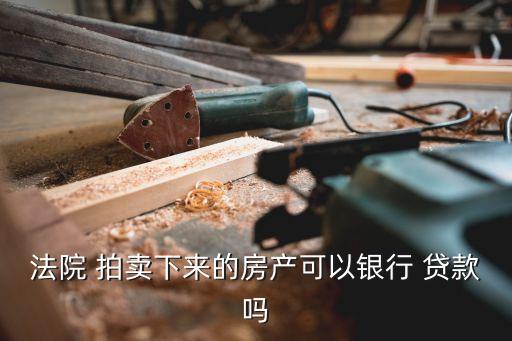 法院 拍賣下來的房產(chǎn)可以銀行 貸款嗎