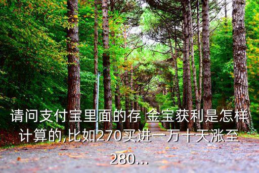 請(qǐng)問(wèn)支付寶里面的存 金寶獲利是怎樣計(jì)算的,比如270買進(jìn)一萬(wàn)十天漲至280...