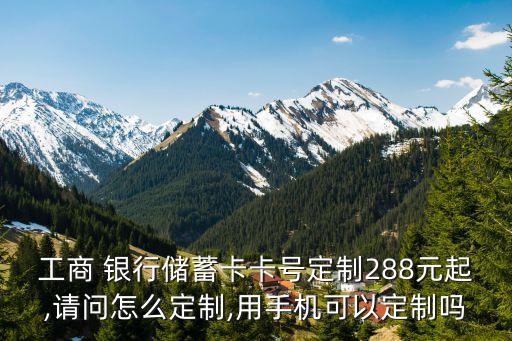 工商 銀行儲蓄卡卡號定制288元起,請問怎么定制,用手機(jī)可以定制嗎