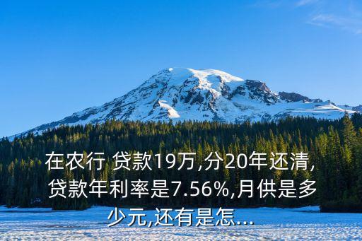 在農(nóng)行 貸款19萬,分20年還清, 貸款年利率是7.56%,月供是多少元,還有是怎...