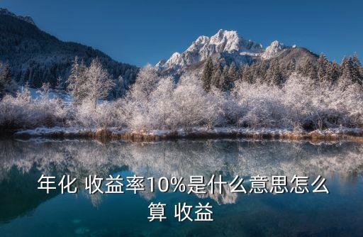  年化 收益率10%是什么意思怎么算 收益