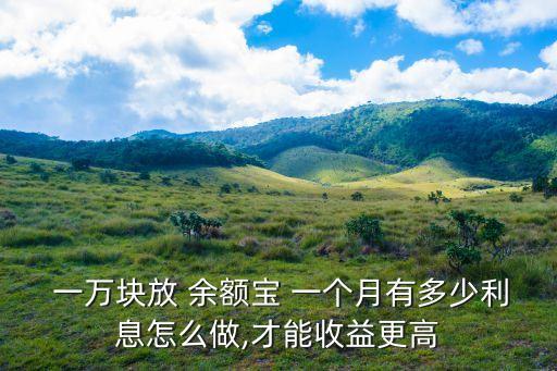  一萬塊放 余額寶 一個(gè)月有多少利息怎么做,才能收益更高