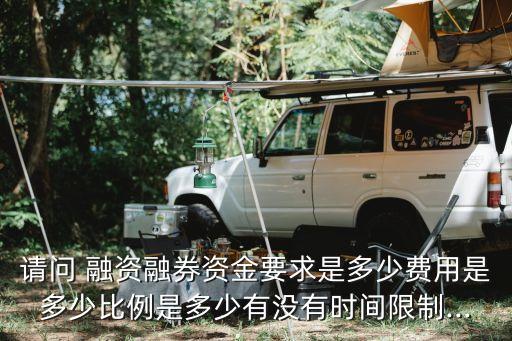 請(qǐng)問 融資融券資金要求是多少費(fèi)用是多少比例是多少有沒有時(shí)間限制...