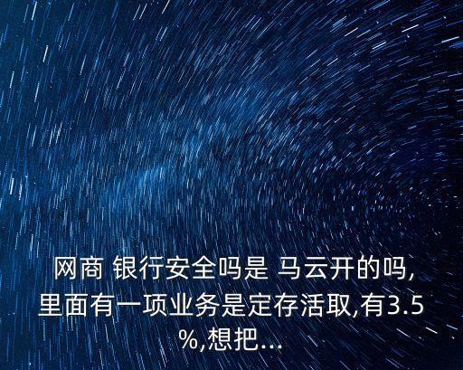  網(wǎng)商 銀行安全嗎是 馬云開的嗎,里面有一項(xiàng)業(yè)務(wù)是定存活取,有3.5%,想把...
