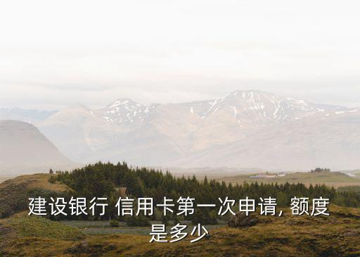 建設(shè)銀行 信用卡第一次申請, 額度是多少