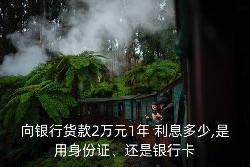 向銀行貨款2萬元1年 利息多少,是用身份證、還是銀行卡