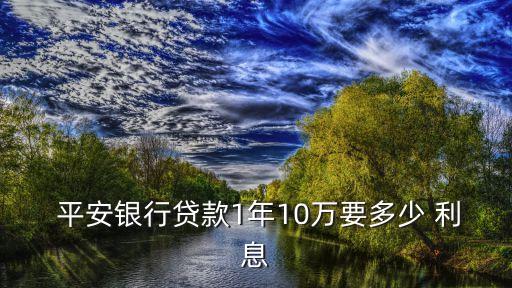  平安銀行貸款1年10萬(wàn)要多少 利息