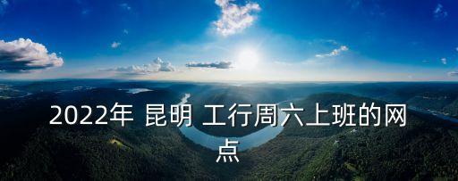 2022年 昆明 工行周六上班的網(wǎng)點