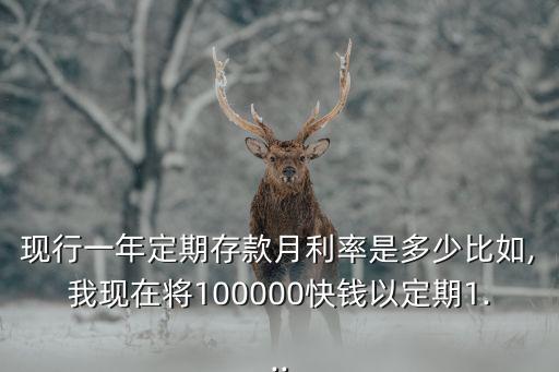 現(xiàn)行一年定期存款月利率是多少比如,我現(xiàn)在將100000快錢以定期1...