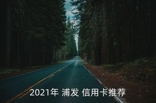 2021年 浦發(fā) 信用卡推薦