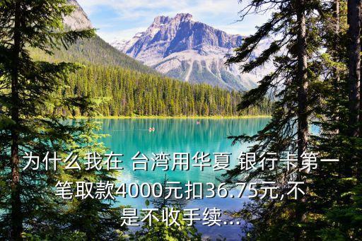 為什么我在 臺(tái)灣用華夏 銀行卡第一筆取款4000元扣36.75元,不是不收手續(xù)...